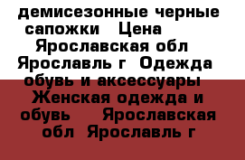 демисезонные черные сапожки › Цена ­ 700 - Ярославская обл., Ярославль г. Одежда, обувь и аксессуары » Женская одежда и обувь   . Ярославская обл.,Ярославль г.